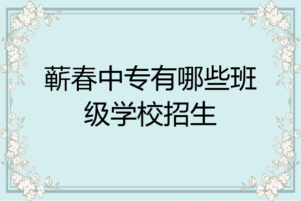 蕲春中专有哪些班级学校招生