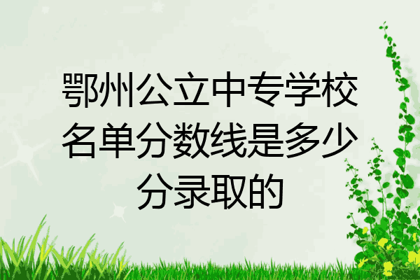 鄂州公立中专学校名单分数线是多少分录取的