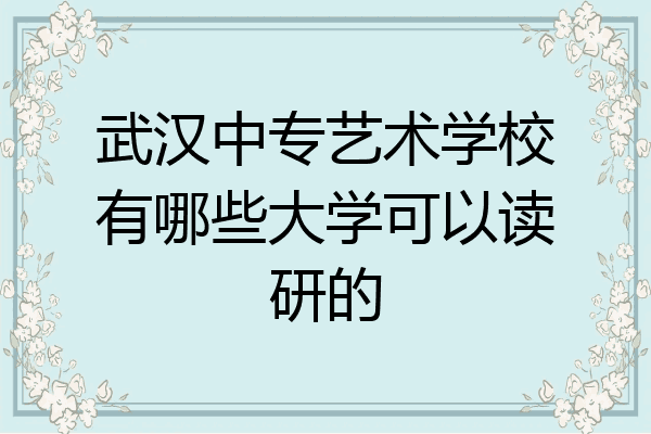 武汉中专艺术学校有哪些大学可以读研的