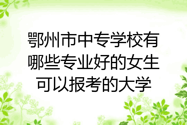鄂州市中专学校有哪些专业好的女生可以报考的大学