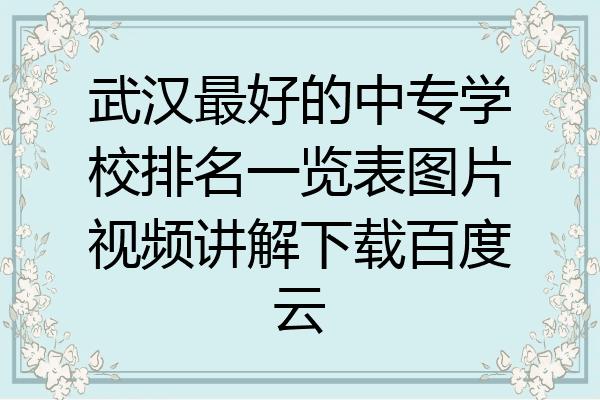 武汉最好的中专学校排名一览表图片视频讲解下载百度云