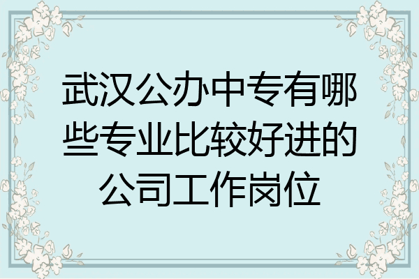 武汉公办中专有哪些专业比较好进的公司工作岗位