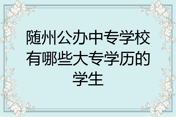 随州公办中专学校有哪些大专学历的学生