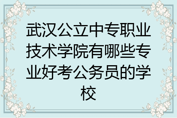 武汉公立中专职业技术学院有哪些专业好考公务员的学校