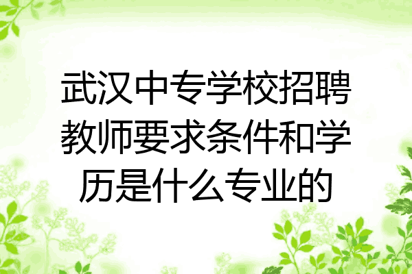 武汉中专学校招聘教师要求条件和学历是什么专业的