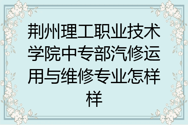 荆州理工职业技术学院中专部汽修运用与维修专业怎样样