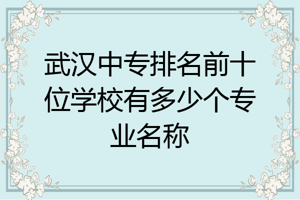 武汉中专排名前十位学校有多少个专业名称