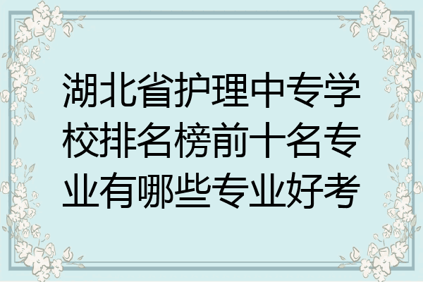 湖北省护理中专学校排名榜前十名专业有哪些专业好考
