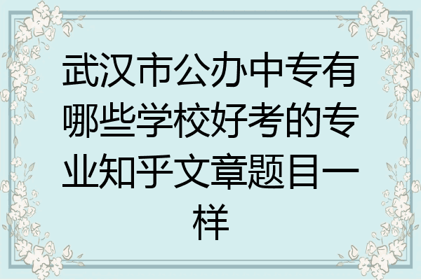 武汉市公办中专有哪些学校好考的专业知乎文章题目一样