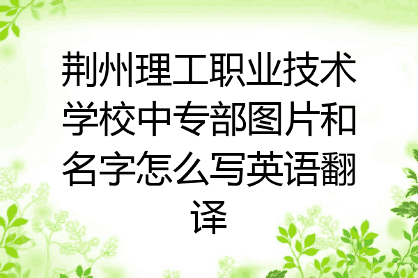 荆州理工职业技术学校中专部图片和名字怎么写英语翻译