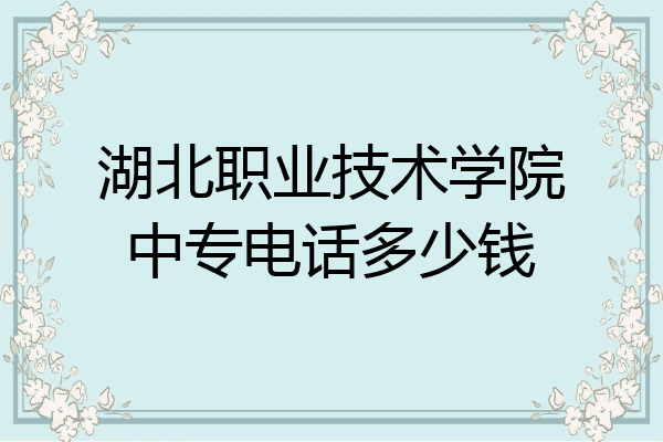 湖北职业技术学院中专电话多少钱