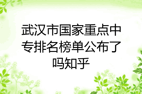 武汉市国家重点中专排名榜单公布了吗知乎