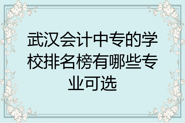 武汉会计中专的学校排名榜有哪些专业可选