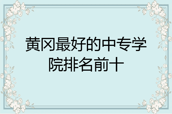 黄冈最好的中专学院排名前十