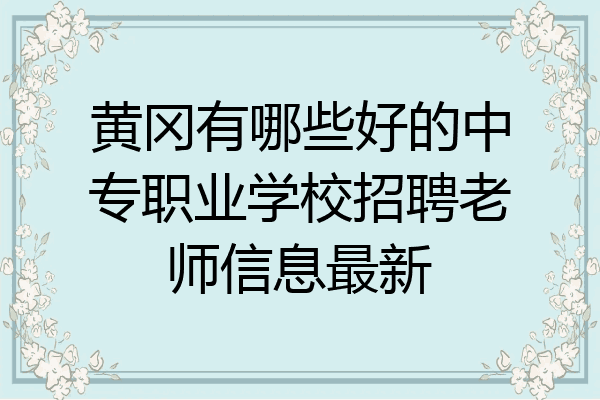 黄冈有哪些好的中专职业学校招聘老师信息最新