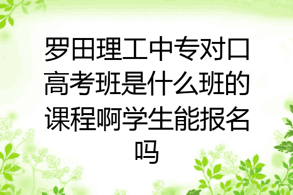 罗田理工中专对口高考班是什么班的课程啊学生能报名吗