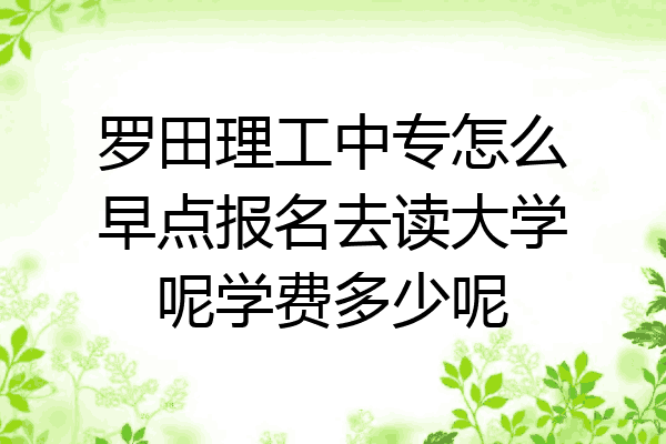 罗田理工中专怎么早点报名去读大学呢学费多少呢
