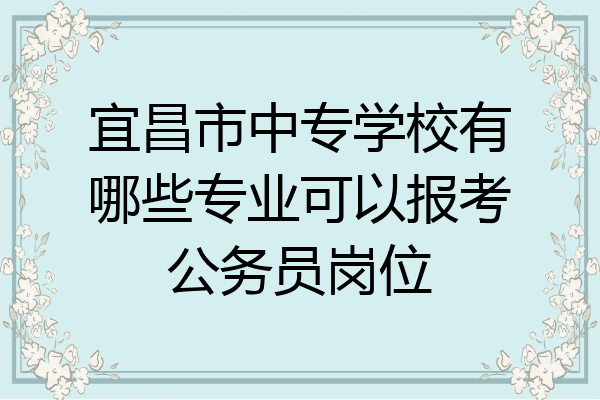 宜昌市中专学校有哪些专业可以报考公务员岗位
