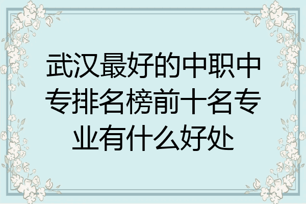 武汉最好的中职中专排名榜前十名专业有什么好处