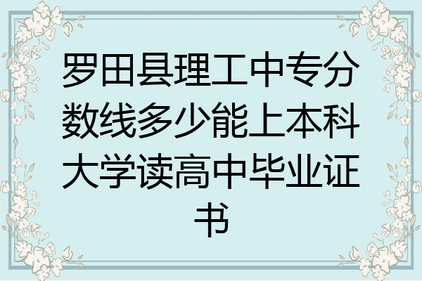 罗田县理工中专分数线多少能上本科大学读高中毕业证书