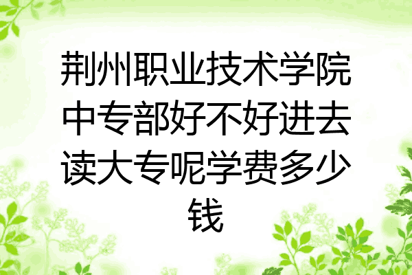 荆州职业技术学院中专部好不好进去读大专呢学费多少钱