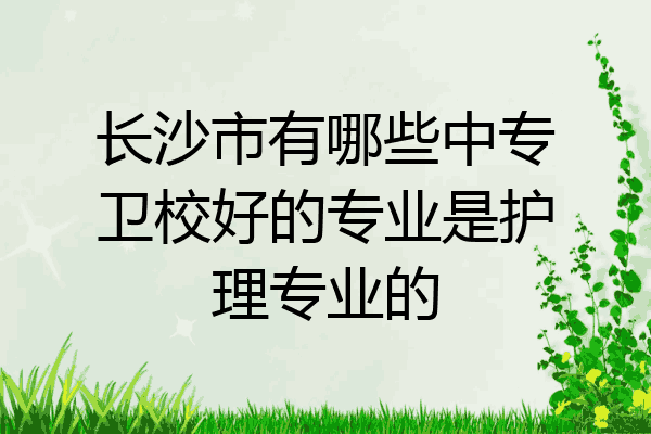 长沙市有哪些中专卫校好的专业是护理专业的