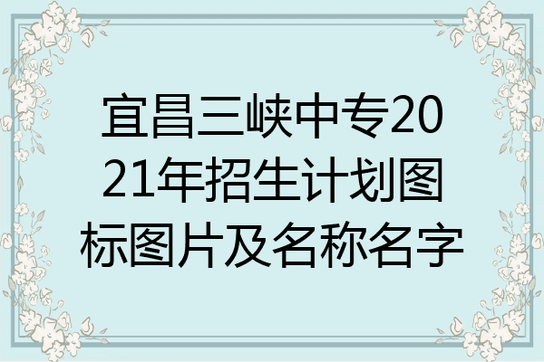 宜昌三峡中专2021年招生计划图标图片及名称名字