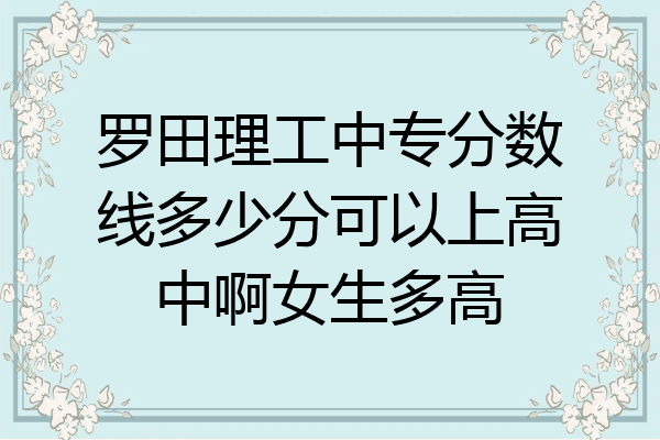 罗田理工中专分数线多少分可以上高中啊女生多高