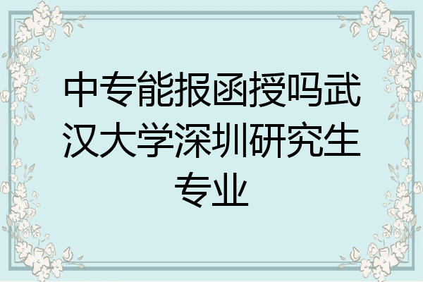 中专能报函授吗武汉大学深圳研究生专业