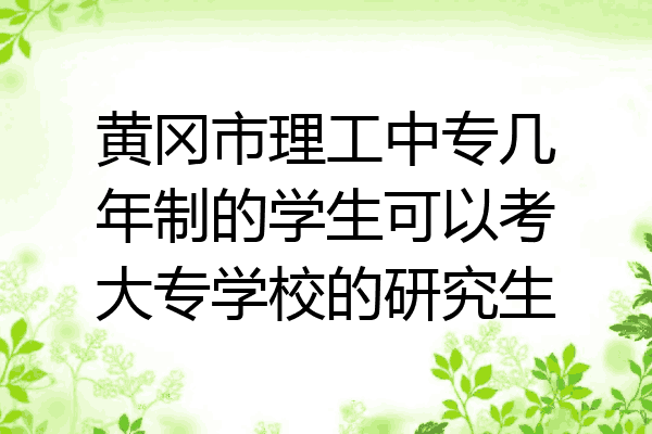 黄冈市理工中专几年制的学生可以考大专学校的研究生