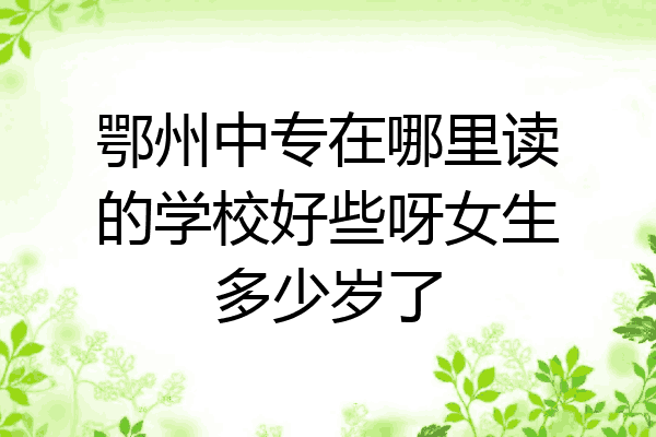鄂州中专在哪里读的学校好些呀女生多少岁了