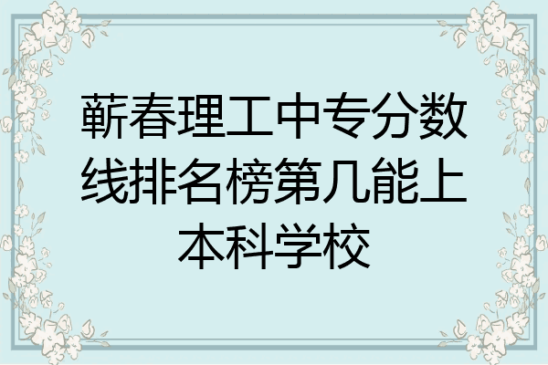 蕲春理工中专分数线排名榜第几能上本科学校