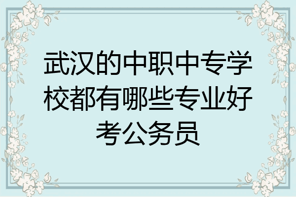 武汉的中职中专学校都有哪些专业好考公务员