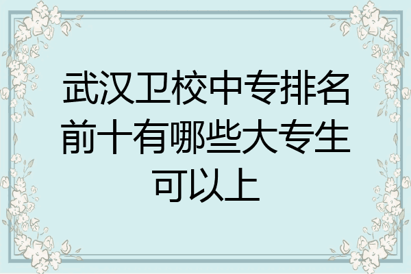 武汉卫校中专排名前十有哪些大专生可以上