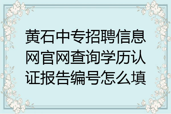 黄石中专招聘信息网官网查询学历认证报告编号怎么填
