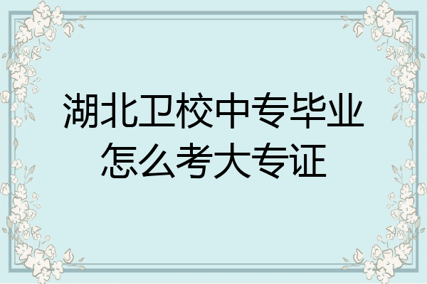 湖北卫校中专毕业怎么考大专证