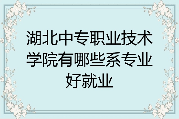 湖北中专职业技术学院有哪些系专业好就业