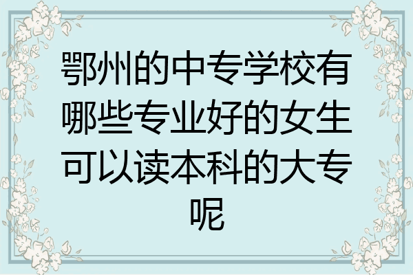 鄂州的中专学校有哪些专业好的女生可以读本科的大专呢