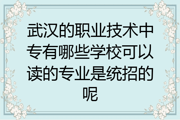 武汉的职业技术中专有哪些学校可以读的专业是统招的呢