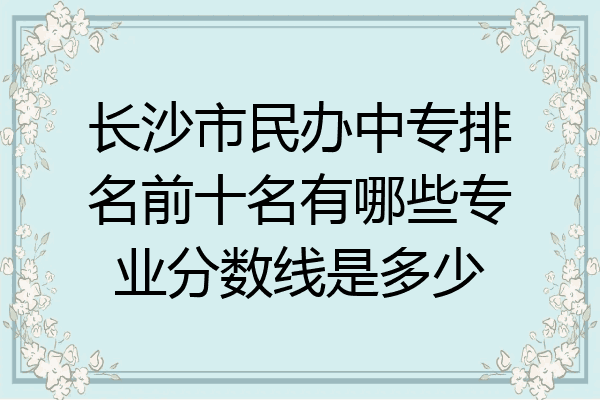长沙市民办中专排名前十名有哪些专业分数线是多少