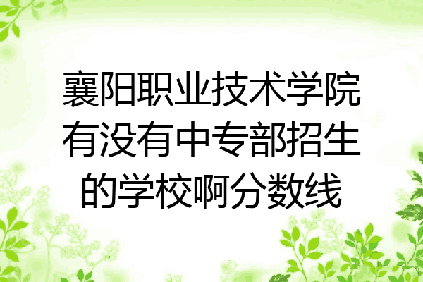 襄阳职业技术学院有没有中专部招生的学校啊分数线