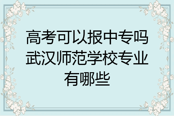 高考可以报中专吗武汉师范学校专业有哪些