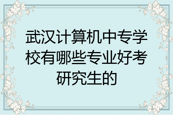 武汉计算机中专学校有哪些专业好考研究生的