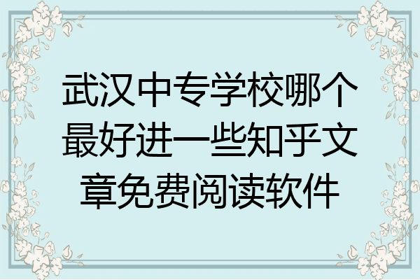 武汉中专学校哪个最好进一些知乎文章免费阅读软件