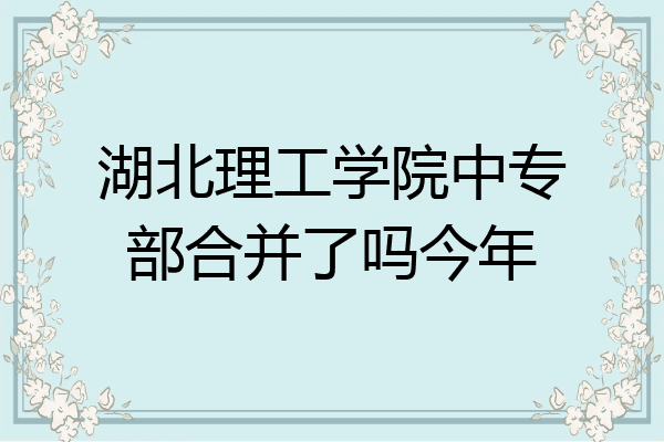 湖北理工学院中专部合并了吗今年