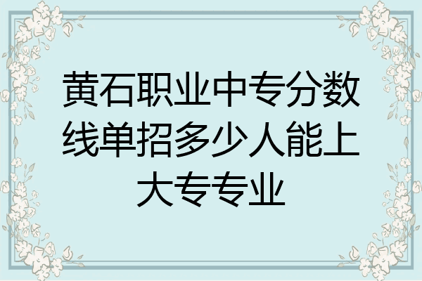 黄石职业中专分数线单招多少人能上大专专业