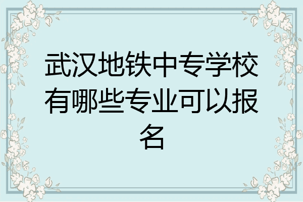 武汉地铁中专学校有哪些专业可以报名