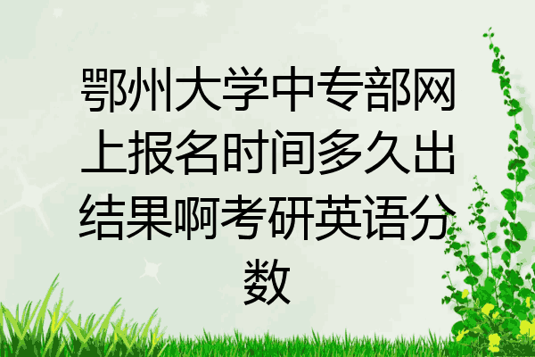 鄂州大学中专部网上报名时间多久出结果啊考研英语分数