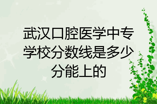 武汉口腔医学中专学校分数线是多少分能上的