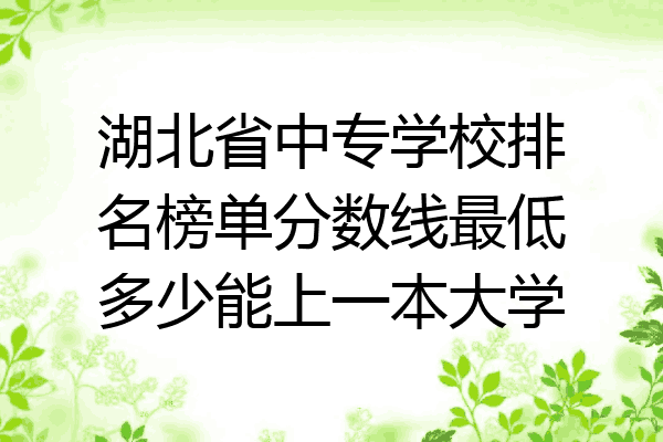 湖北省中专学校排名榜单分数线最低多少能上一本大学